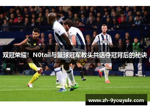 双冠荣耀！N0tail与篮球冠军教头共话夺冠背后的秘诀