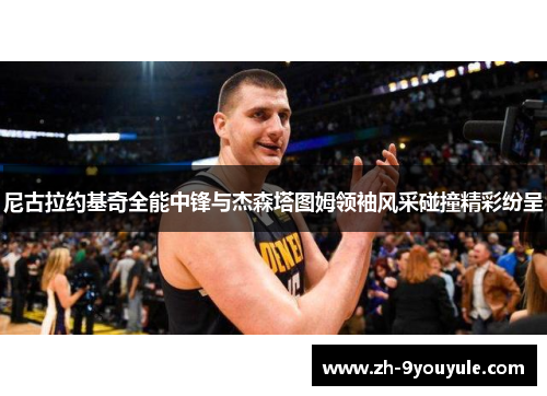 尼古拉约基奇全能中锋与杰森塔图姆领袖风采碰撞精彩纷呈
