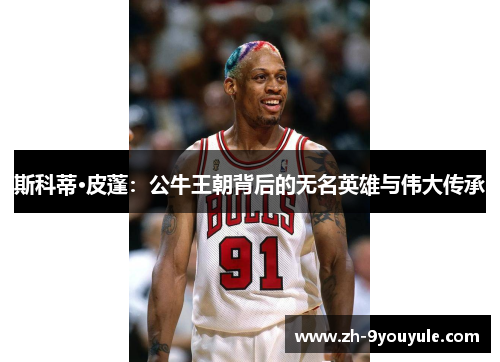 斯科蒂·皮蓬：公牛王朝背后的无名英雄与伟大传承