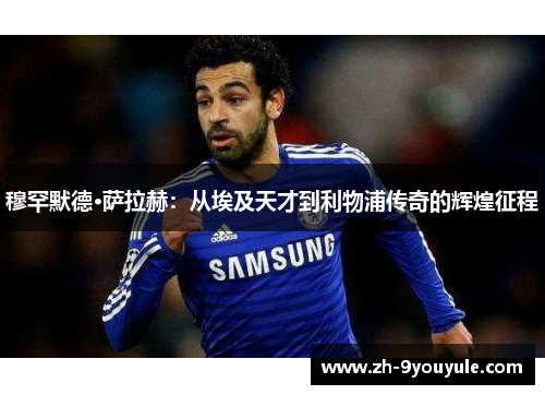 穆罕默德·萨拉赫：从埃及天才到利物浦传奇的辉煌征程