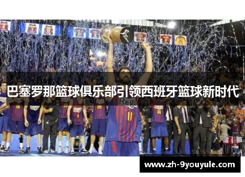 巴塞罗那篮球俱乐部引领西班牙篮球新时代