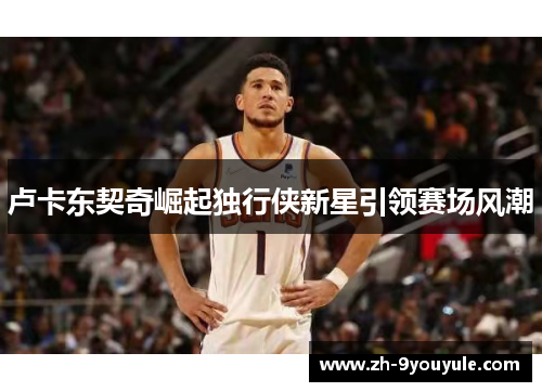 卢卡东契奇崛起独行侠新星引领赛场风潮