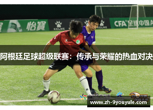 阿根廷足球超级联赛：传承与荣耀的热血对决