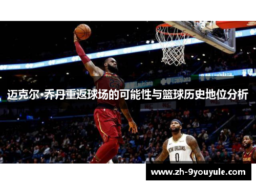 迈克尔·乔丹重返球场的可能性与篮球历史地位分析