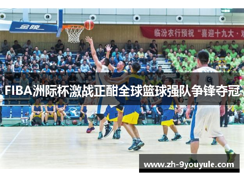 FIBA洲际杯激战正酣全球篮球强队争锋夺冠