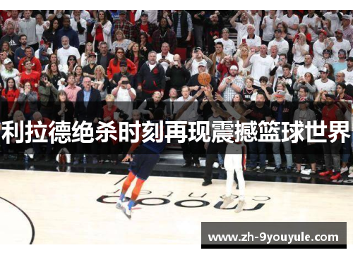利拉德绝杀时刻再现震撼篮球世界