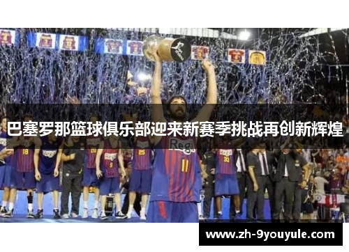 巴塞罗那篮球俱乐部迎来新赛季挑战再创新辉煌