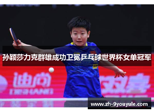 孙颖莎力克群雄成功卫冕乒乓球世界杯女单冠军