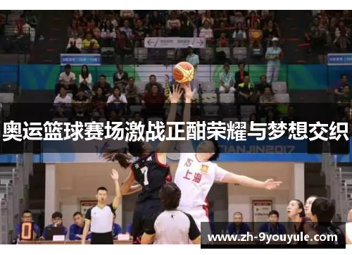 奥运篮球赛场激战正酣荣耀与梦想交织