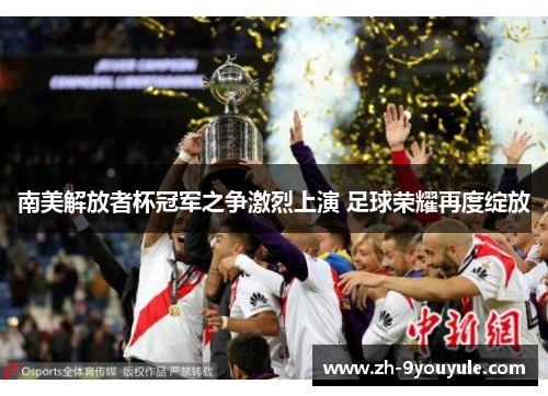 南美解放者杯冠军之争激烈上演 足球荣耀再度绽放