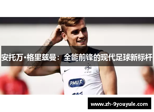 安托万·格里兹曼：全能前锋的现代足球新标杆