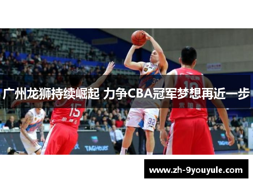 广州龙狮持续崛起 力争CBA冠军梦想再近一步