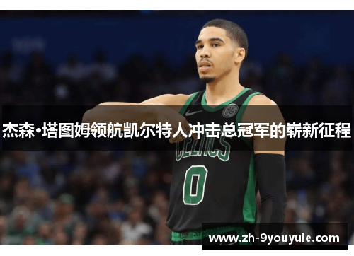 杰森·塔图姆领航凯尔特人冲击总冠军的崭新征程