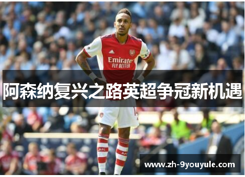 阿森纳复兴之路英超争冠新机遇