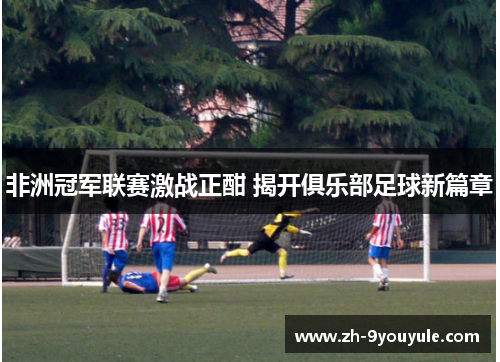 非洲冠军联赛激战正酣 揭开俱乐部足球新篇章