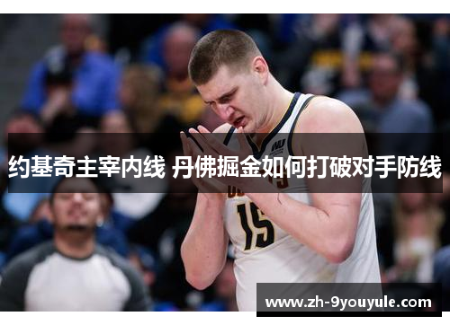 约基奇主宰内线 丹佛掘金如何打破对手防线