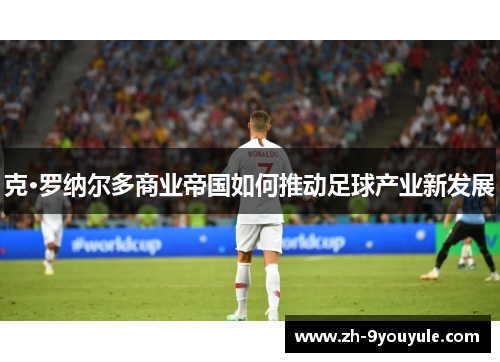克·罗纳尔多商业帝国如何推动足球产业新发展