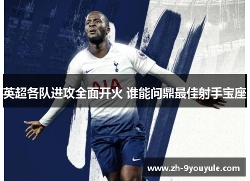 英超各队进攻全面开火 谁能问鼎最佳射手宝座