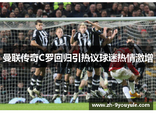 曼联传奇C罗回归引热议球迷热情激增