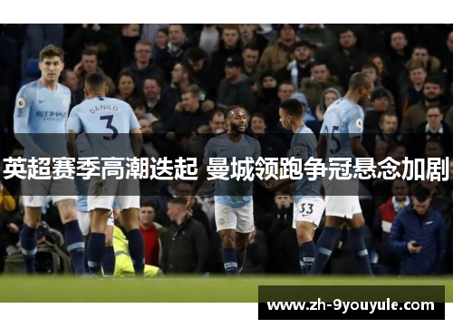 英超赛季高潮迭起 曼城领跑争冠悬念加剧