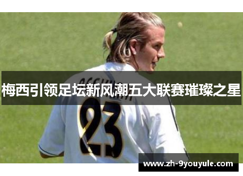 梅西引领足坛新风潮五大联赛璀璨之星