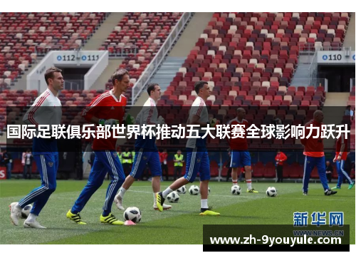 国际足联俱乐部世界杯推动五大联赛全球影响力跃升