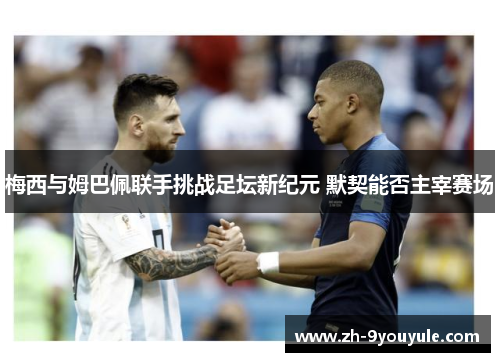 梅西与姆巴佩联手挑战足坛新纪元 默契能否主宰赛场