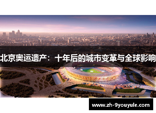 北京奥运遗产:十年后的城市变革与全球影响 北京奥运遗产:十年后的城市变革与全球影响