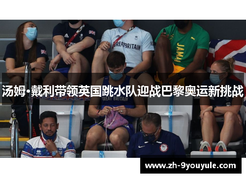 汤姆·戴利带领英国跳水队迎战巴黎奥运新挑战